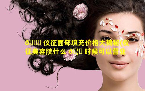 🐒 仪征面部填充价格大揭秘(仪征美容院什么 🦄 时候可以营业)